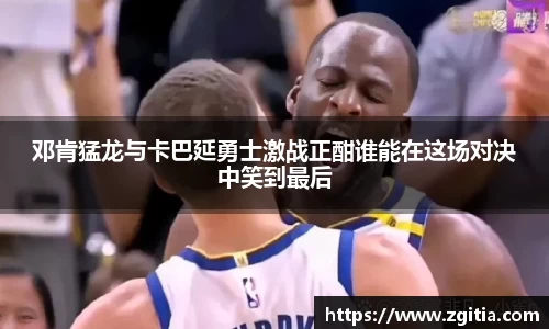 邓肯猛龙与卡巴延勇士激战正酣谁能在这场对决中笑到最后